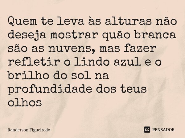 ⁠⁠Quem te leva às alturas não deseja mostrar quão branca são as nuvens, mas fazer refletir o lindo azul e o brilho do sol na profundidade dos teus olhos... Frase de Randerson Figueiredo.