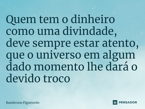⁠Quem tem o dinheiro como uma divindade, deve sempre estar atento, que o universo em algum dado momento lhe dará o devido troco... Frase de Randerson Figueiredo.