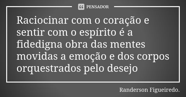 Raciocinar com o coração e sentir com o espírito é a fidedigna obra das mentes movidas a emoção e dos corpos orquestrados pelo desejo... Frase de Randerson Figueiredo.