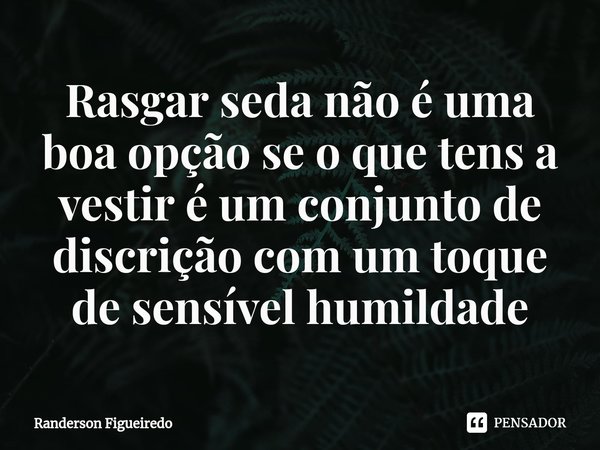 ⁠Rasgar seda não é uma boa opção se o que tens a vestir é um conjunto de discrição com um toque de sensível humildade... Frase de Randerson Figueiredo.
