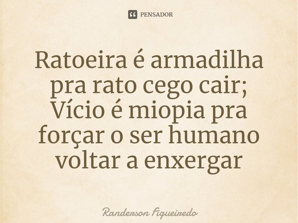 ⁠Ratoeira é armadilha pra rato cego cair;
Vício é miopia pra forçar o ser humano voltar a enxergar... Frase de Randerson Figueiredo.