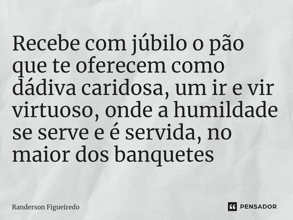 Recebe com júbilo o pão que te oferecem como dádiva caridosa, um ir e vir virtuoso, onde a humildade se serve e é servida, no maior dos banquetes ⁠... Frase de Randerson Figueiredo.