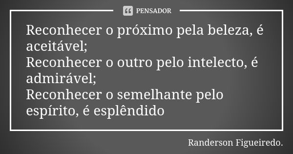 Reconhecer o próximo pela beleza, é aceitável; Reconhecer o outro pelo intelecto, é admirável; Reconhecer o semelhante pelo espírito, é esplêndido... Frase de Randerson Figueiredo.