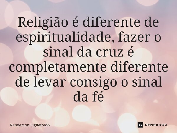 ⁠Religião é diferente de espiritualidade, fazer o sinal da cruz é completamente diferente de levar consigo o sinal da fé... Frase de Randerson Figueiredo.