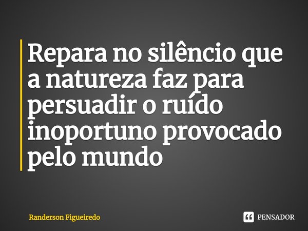 ⁠Repara no silêncio que a natureza faz para persuadir o ruído inoportuno provocado pelo mundo... Frase de Randerson Figueiredo.