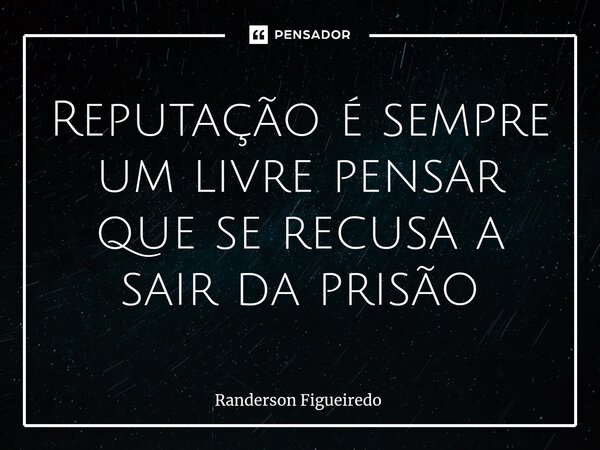 Reputação é sempre um livre pensar que se recusa a sair da prisão... Frase de Randerson Figueiredo.