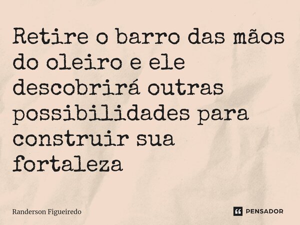 Retire o barro das mãos do oleiro e ele descobrirá outras possibilidades para construir sua fortaleza ⁠... Frase de Randerson Figueiredo.