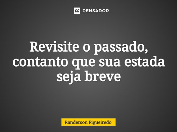 Revisite o passado, contanto que sua estada seja breve⁠... Frase de Randerson Figueiredo.