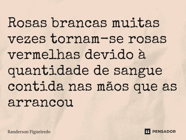 Rosas brancas muitas vezes tornam-se rosas vermelhas devido à quantidade de sangue contida nas mãos que as arrancou ⁠... Frase de Randerson Figueiredo.