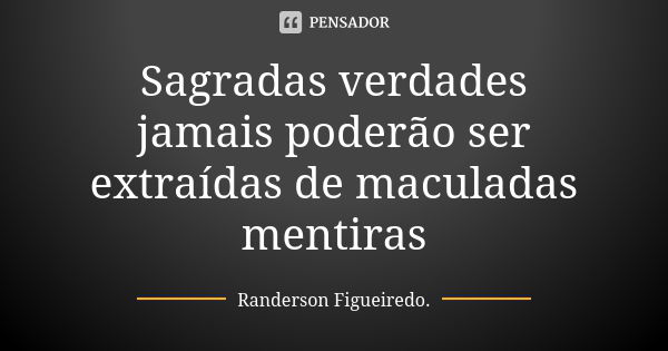 Sagradas verdades jamais poderão ser extraídas de maculadas mentiras... Frase de Randerson Figueiredo.