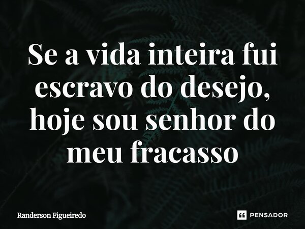 ⁠⁠Se a vida inteira fui escravo do desejo, hoje sou senhor do meu fracasso... Frase de Randerson Figueiredo.