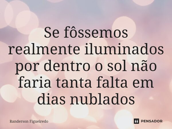 Se fôssemos realmente iluminados por dentro o sol não faria tanta falta em dias nublados... Frase de Randerson Figueiredo.