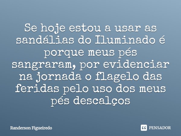 ⁠Se hoje estou a usar as sandálias do Iluminado é porque meus pés sangraram, por evidenciar na jornada o flagelo das feridas pelo uso dos meus pés descalços... Frase de Randerson Figueiredo.