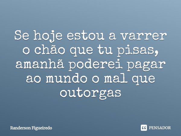 ⁠⁠Se hoje estou a varrer o chão que tu pisas, amanhã poderei pagar ao mundo o mal que outorgas... Frase de Randerson Figueiredo.