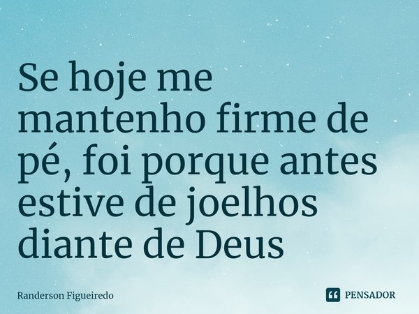 ⁠Se hoje me mantenho firme de pé, foi porque antes estive de joelhos diante de Deus... Frase de Randerson Figueiredo.
