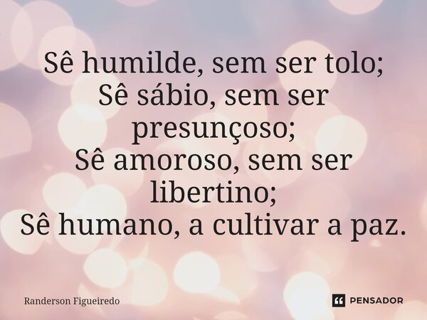 ⁠⁠Sê humilde, sem ser tolo; Sê sábio, sem ser presunçoso; Sê amoroso, sem ser libertino; Sê humano, a cultivar a paz.... Frase de Randerson Figueiredo.