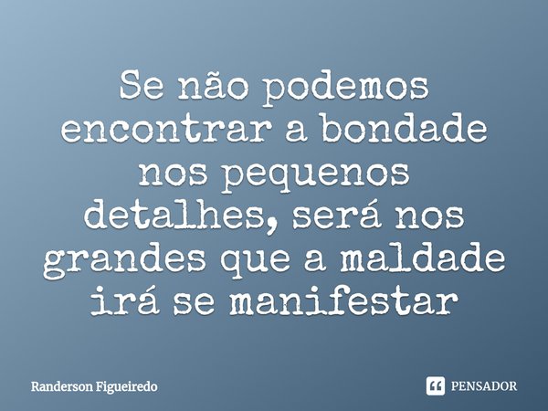 ⁠Se não podemos encontrar a bondade nos pequenos detalhes, será nos grandes que a maldade irá se manifestar... Frase de Randerson Figueiredo.