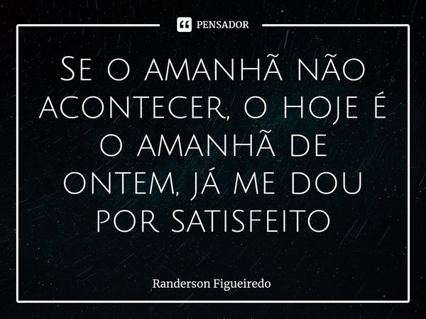 ⁠Se o amanhã não acontecer, o hoje é o amanhã de ontem, já me dou por satisfeito... Frase de Randerson Figueiredo.