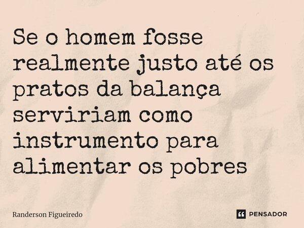Se o homem fosse realmente justo até os pratos da balança serviriam como instrumento para alimentar os pobres⁠... Frase de Randerson Figueiredo.