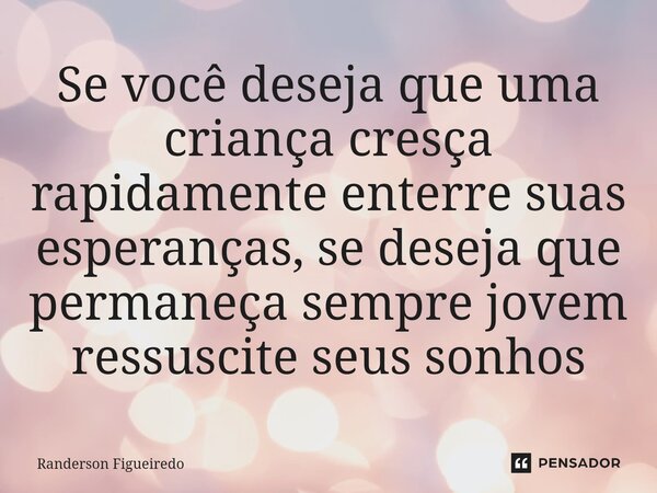 ⁠Se você deseja que uma criança cresça rapidamente enterre suas esperanças, se deseja que permaneça sempre jovem ressuscite seus sonhos... Frase de Randerson Figueiredo.