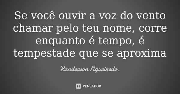 Se você ouvir a voz do vento chamar pelo teu nome, corre enquanto é tempo, é tempestade que se aproxima... Frase de Randerson Figueiredo.