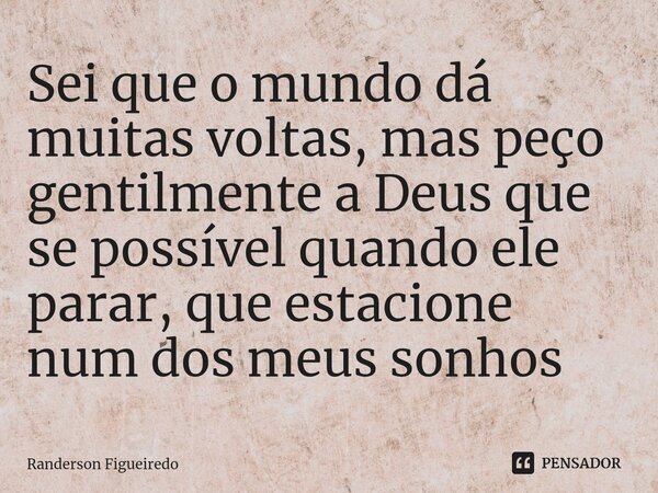 ⁠⁠Sei que o mundo dá muitas voltas, mas peço gentilmente a Deus que se possível quando ele parar, que estacione num dos meus sonhos... Frase de Randerson Figueiredo.