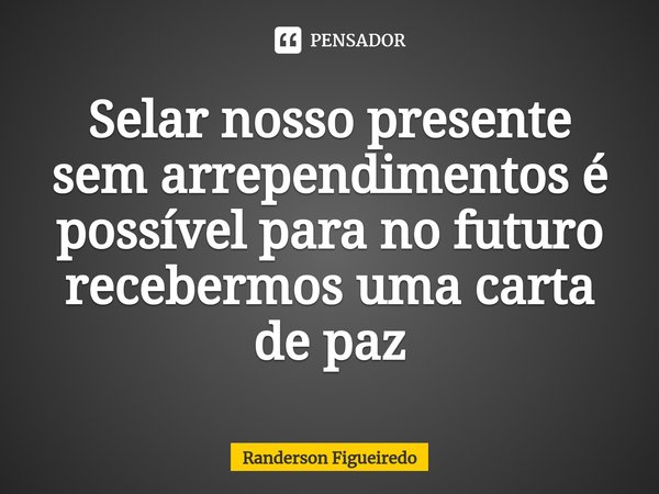 ⁠⁠Selar nosso presente sem arrependimentos é possível para no futuro recebermos uma carta de paz... Frase de Randerson Figueiredo.