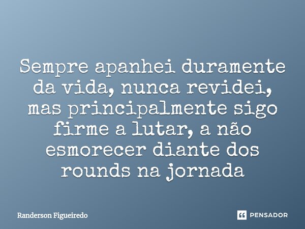 ⁠Sempre apanhei duramente da vida, nunca revidei, mas principalmente sigo firme a lutar, a não esmorecer diante dos rounds na jornada... Frase de Randerson Figueiredo.