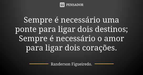 Sempre é necessário uma ponte para ligar dois destinos; Sempre é necessário o amor para ligar dois corações.... Frase de Randerson Figueiredo.