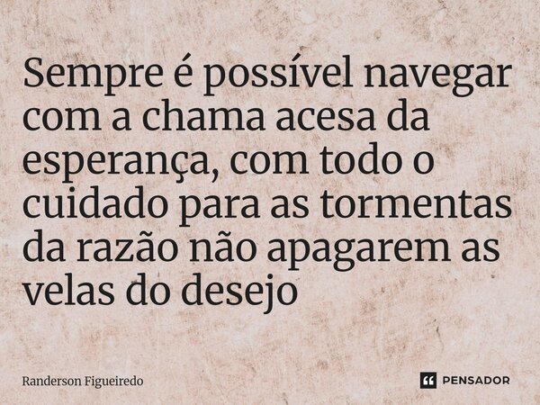 Sempre é possível navegar com a chama acesa da esperança, com todo o cuidado para as tormentas da razão não apagarem as velas ⁠do desejo... Frase de Randerson Figueiredo.