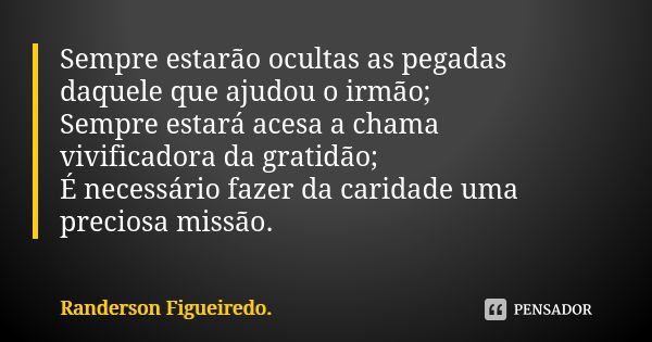 Sempre estarão ocultas as pegadas daquele que ajudou o irmão; Sempre estará acesa a chama vivificadora da gratidão; É necessário fazer da caridade uma preciosa ... Frase de Randerson Figueiredo.