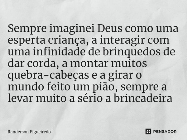 Sempre imaginei Deus como uma esperta criança, a interagir com uma infinidade de brinquedos de dar corda, ⁠a montar muitos quebra-cabeças e a girar o mundo feit... Frase de Randerson Figueiredo.