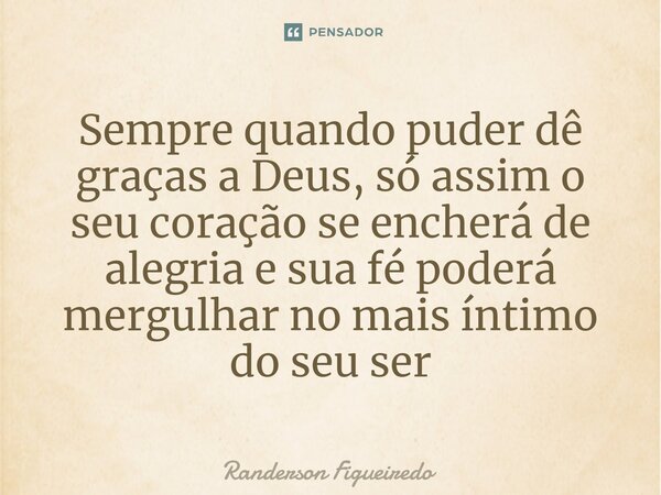 Sempre quando puder dê graças a Deus, só assim o seu coração se encherá de alegria e sua fé poderá mergulhar no mais íntimo do seu ser⁠... Frase de Randerson Figueiredo.