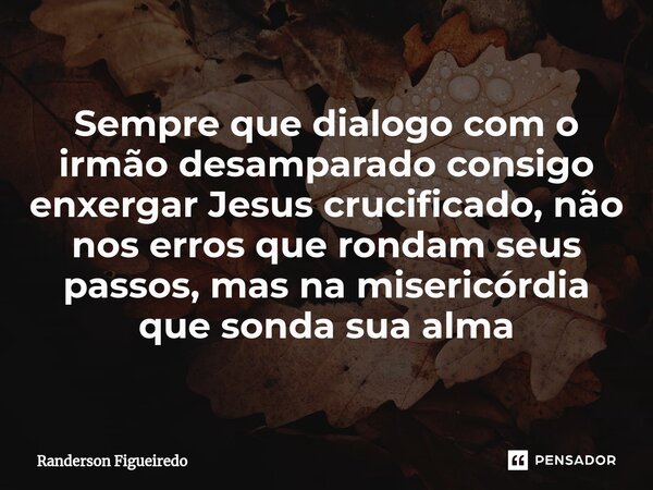 Sempre que dialogo com o irmão desamparado consigo enxergar Jesus crucificado, não nos erros que rondam seus passos, mas na misericórdia que sonda sua alma⁠... Frase de Randerson Figueiredo.