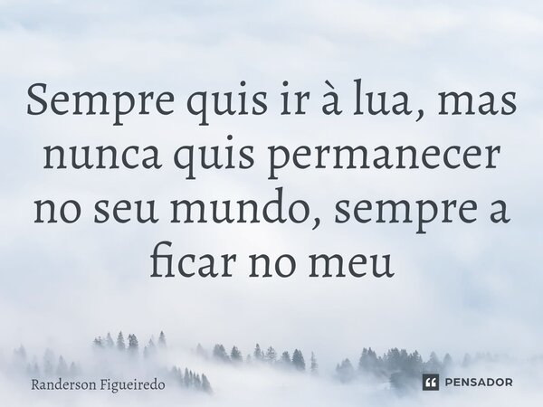 Sempre quis ir à lua, mas nunca quis permanecer no seu mundo, sempre a ficar no meu⁠... Frase de Randerson Figueiredo.