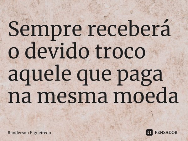 ⁠Sempre receberá o devido troco aquele que paga na mesma moeda... Frase de Randerson Figueiredo.