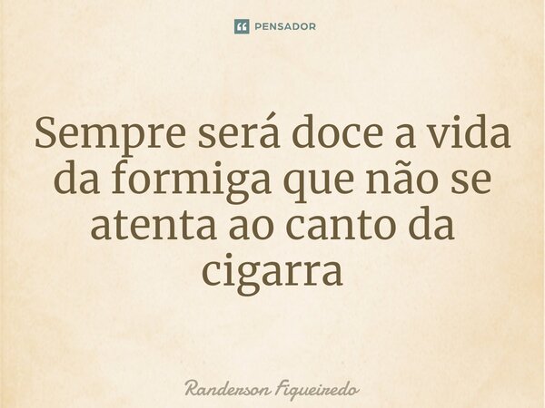 ⁠Sempre será doce a vida da formiga que não se atenta ao canto da cigarra... Frase de Randerson Figueiredo.