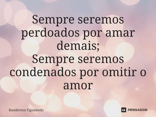 Sempre seremos perdoados por amar demais; Sempre seremos condenados por omitir o amor⁠... Frase de Randerson Figueiredo.