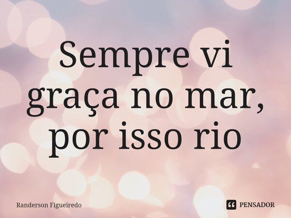 ⁠Sempre vi graça no mar, por isso rio... Frase de Randerson Figueiredo.