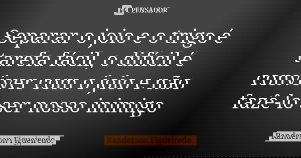 Separar o joio e o trigo é tarefa fácil, o difícil é conviver com o joio e não fazê-lo ser nosso inimigo... Frase de Randerson Figueiredo.
