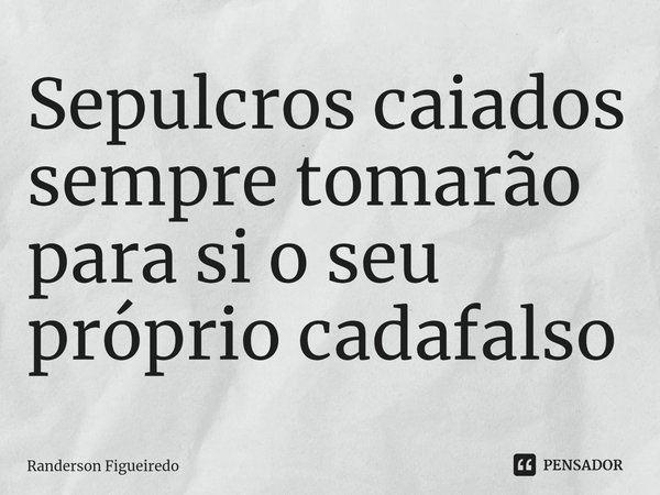 ⁠Sepulcros caiados sempre tomarão para si o seu próprio cadafalso... Frase de Randerson Figueiredo.