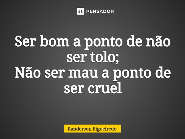 ⁠Ser bom a ponto de não ser tolo; Não ser mau a ponto de ser cruel... Frase de Randerson Figueiredo.