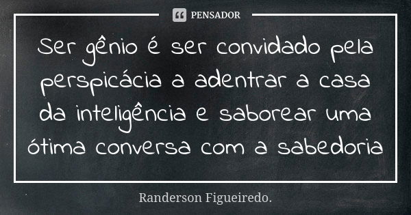 Ser gênio é ser convidado pela perspicácia a adentrar a casa da inteligência e saborear uma ótima conversa com a sabedoria... Frase de Randerson Figueiredo.