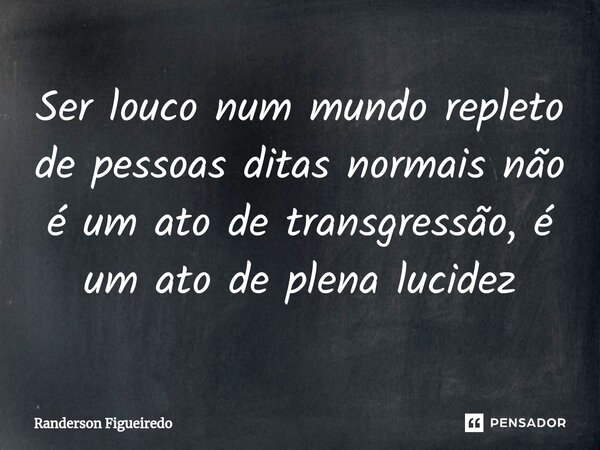 ⁠Ser louco num mundo repleto de pessoas ditas normais não é um ato de transgressão, é um ato de plena lucidez... Frase de Randerson Figueiredo.