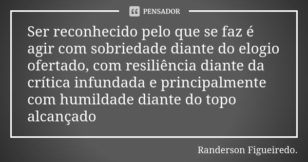 Ser reconhecido pelo que se faz é agir com sobriedade diante do elogio ofertado, com resiliência diante da crítica infundada e principalmente com humildade dian... Frase de Randerson Figueiredo.