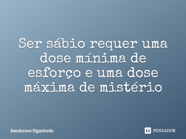 ⁠Ser sábio requer uma dose mínima de esforço e uma dose máxima de mistério... Frase de Randerson Figueiredo.