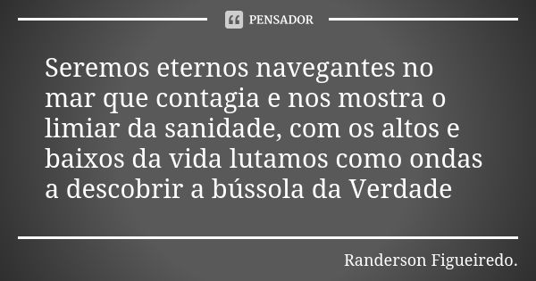 Seremos eternos navegantes no mar que contagia e nos mostra o limiar da sanidade, com os altos e baixos da vida lutamos como ondas a descobrir a bússola da Verd... Frase de Randerson Figueiredo.