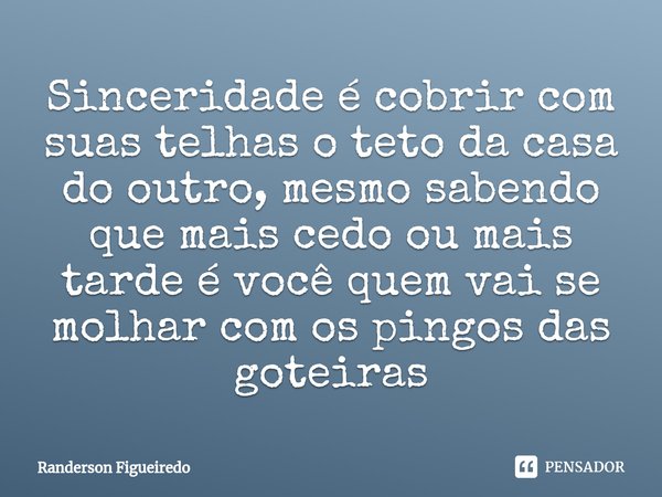 Sinceridade é cobrir com suas telhas o teto da casa do outro⁠, mesmo sabendo que mais cedo ou mais tarde é você quem vai se molhar com os pingos das goteiras... Frase de Randerson Figueiredo.