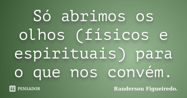 Só abrimos os olhos (físicos e espirituais) para o que nos convém.... Frase de Randerson Figueiredo..