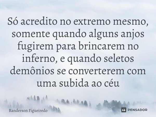 ⁠Só acredito no extremo mesmo, somente quando alguns anjos fugirem para brincarem no inferno, e quando seletos demônios se converterem com uma subida ao céu... Frase de Randerson Figueiredo.